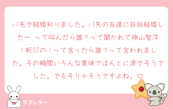 バ先で結婚知りました。バ先の友達に自担結婚したー‼️って叫んだら誰？って聞かれて神山智洋！WESTの！って言ったら誰？って言われました。その瞬間いろんな意味でほんとに涙でそうでした。でもそりゃそうですよね。