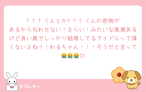 ⬛︎⬛︎⬛︎くんとか⬛︎⬛︎⬛︎くんの前例があるから匂わせない！えらい！みたいな風潮あるけど良い歳でしっかり結婚してるアイドルって偉くないよね？！わるちゃん！！！そうだと言って😭😭😭