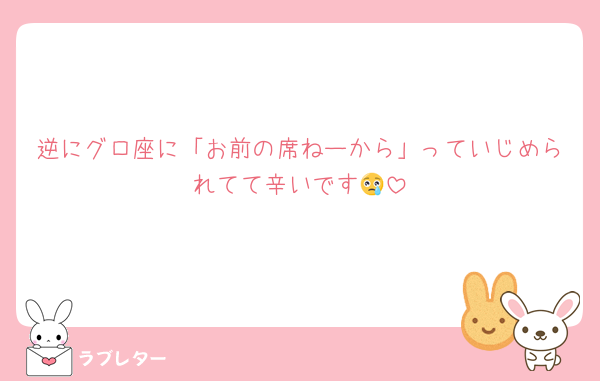 逆にグロ座に「お前の席ねーから」っていじめられてて辛いです😢
