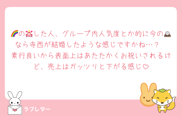 🌈の💒した人、グループ内人気度とか的に今の🕰️なら寺西が結婚したような感じですかね…？
素行良いから表面上はあたたかくお祝いされるけど、売上はガッツリと下がる感じ