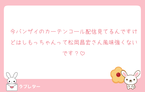 今バンザイのカーテンコール配信見てるんですけどはしもっちゃんって松岡昌宏さん風味強くないです？
