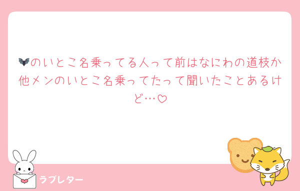 🦇のいとこ名乗ってる人って前はなにわの道枝か他メンのいとこ名乗ってたって聞いたことあるけど…