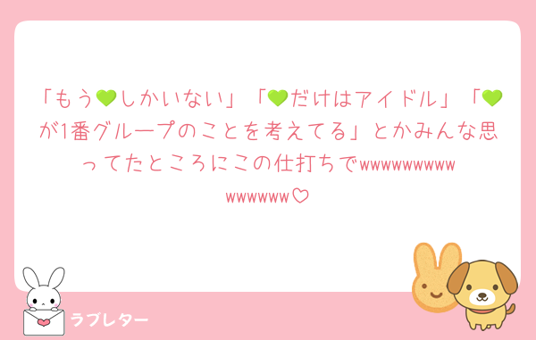 「もう💚しかいない」「💚だけはアイドル」「💚が1番グループのことを考えてる」とかみんな思ってたところにこの仕打ちでwwwwwwwwwwwwwww