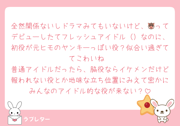 全然関係ないしドラマみてもいないけど、🐗ってデビューしたてフレッシュアイドル（）なのに、初役が元ヒモのヤンキーっぽい役？似合い過ぎててこわいね
普通アイドルだったら、脇役ならイケメンだけど報われない役とか地味な立ち位置にみえて密かにみんなのアイドル的な役が来ない？