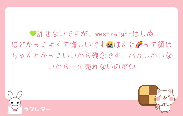 💚許せないですが、westraightはしぬほどかっこよくて悔しいです😭ほんと🌈って顔はちゃんとかっこいいから残念です、バカしかいないから一生売れないのが