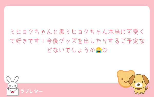 ミヒョクちゃんと黒ミヒョクちゃん本当に可愛くて好きです！今後グッズを出したりするご予定などないでしょうか😭