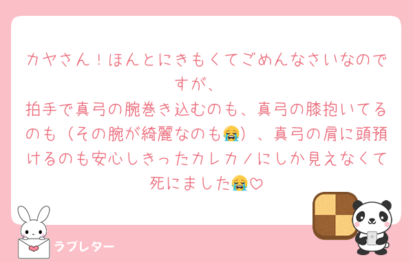 カヤさん！ほんとにきもくてごめんなさいなのですが、
拍手で真弓の腕巻き込むのも、真弓の膝抱いてるのも（その腕が綺麗なのも😭）、真弓の肩に頭預けるのも安心しきったカレカノにしか見えなくて死にました😭