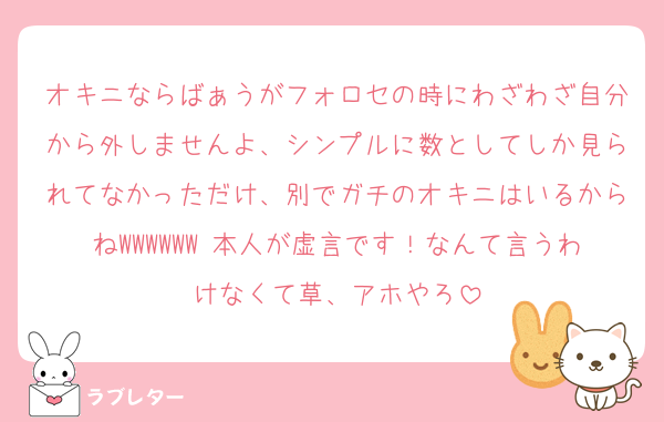 オキニならばぁうがフォロセの時にわざわざ自分から外しませんよ、シンプルに数としてしか見られてなかっただけ、別でガチのオキニはいるからねWWWWWW 本人が虚言です！なんて言うわけなくて草、アホやろ