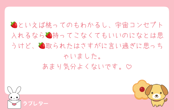 🍓といえば桃ってのもわかるし、宇宙コンセプト入れるなら🍓持ってこなくてもいいのになとは思うけど、🍓取られたはさすがに言い過ぎに思っちゃいました。
あまり気分よくないです。