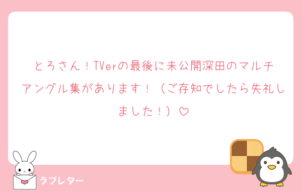 とろさん！TVerの最後に未公開深田のマルチアングル集があります！（ご存知でしたら失礼しました！）