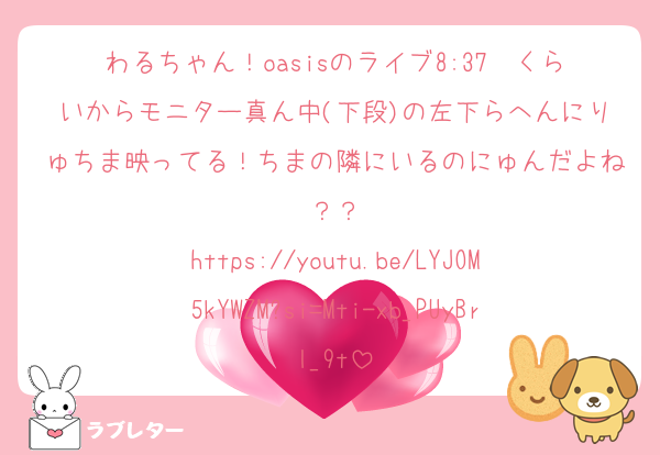 わるちゃん！oasisのライブ8:37〜くらいからモニター真ん中(下段)の左下らへんにりゅちま映ってる！ちまの隣にいるのにゅんだよね？？
https://youtu.be/LYJOM5kYWZM?si=Mti-xb_PUyBrl_9t