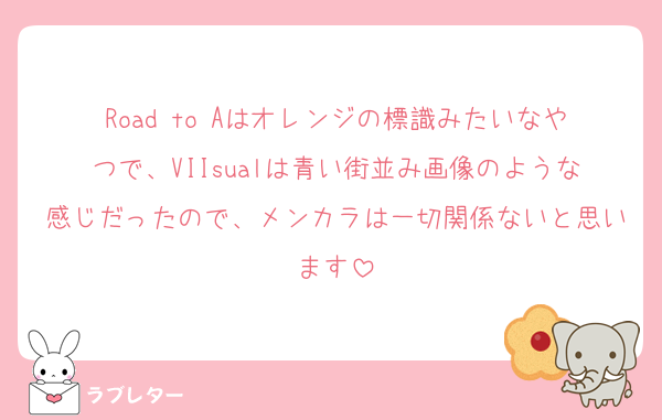 Road to Aはオレンジの標識みたいなやつで、VIIsualは青い街並み画像のような感じだったので、メンカラは一切関係ないと思います