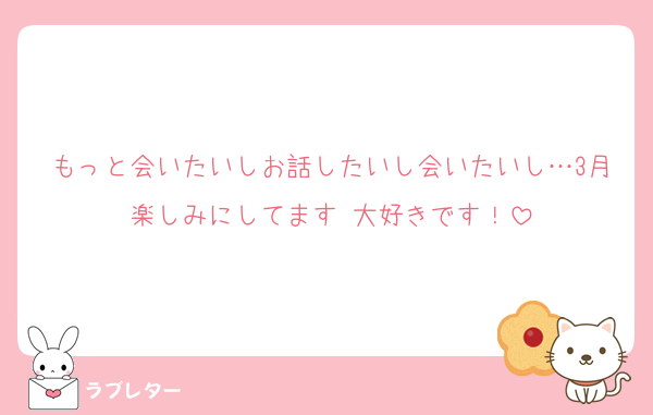 もっと会いたいしお話したいし会いたいし…3月楽しみにしてます♡大好きです！