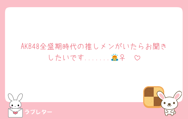 AKB48全盛期時代の推しメンがいたらお聞きしたいです.......🙇‍♀️❤️