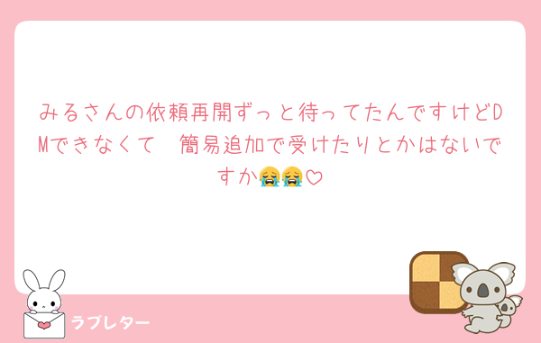 みるさんの依頼再開ずっと待ってたんですけどDMできなくて🥲簡易追加で受けたりとかはないですか😭😭