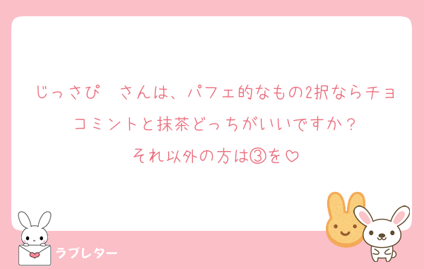 じっさぴ〜さんは、パフェ的なもの2択ならチョコミントと抹茶どっちがいいですか？
それ以外の方は③を