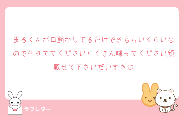 まるくんが口動かしてるだけできもちいくらいなので生きててくださいたくさん喋ってください顔載せて下さいだいすき