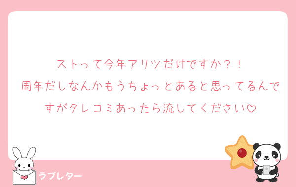 ストって今年アリツだけですか？！
周年だしなんかもうちょっとあると思ってるんですがタレコミあったら流してください