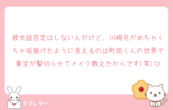 彼女説否定はしないんだけど、川﨑兄がめちゃくちゃ垢抜けたように見えるのは町田くんの世界で東宝が髪切らせてメイク教えたからです(笑)