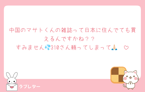 中国のマサトくんの雑誌って日本に住んでても買えるんですかね？？
すみません💦310さん頼ってしまって🙏🏻
