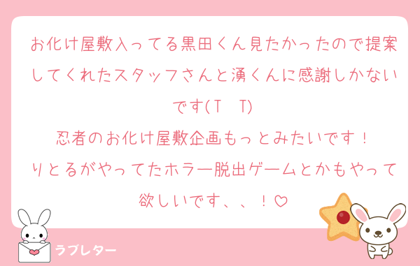 お化け屋敷入ってる黒田くん見たかったので提案してくれたスタッフさんと湧くんに感謝しかないです(T  T)
忍者のお化け屋敷企画もっとみたいです！
りとるがやってたホラー脱出ゲームとかもやって欲しいです、、！
