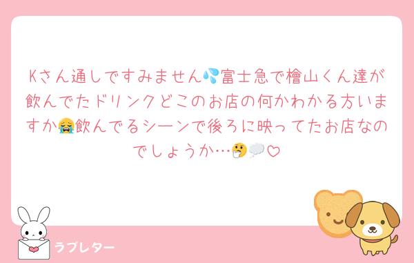 Kさん通しですみません💦富士急で檜山くん達が飲んでたドリンクどこのお店の何かわかる方いますか😭飲んでるシーンで後ろに映ってたお店なのでしょうか…🤔💭