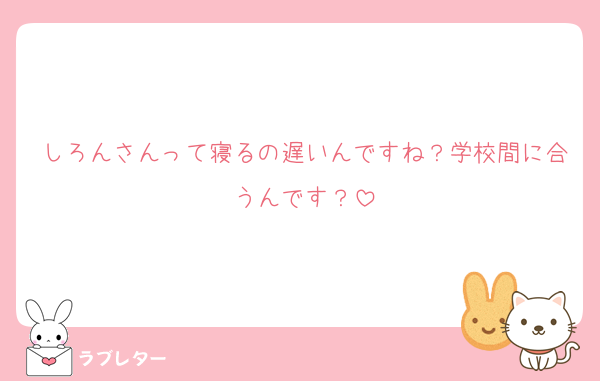 しろんさんって寝るの遅いんですね？学校間に合うんです？