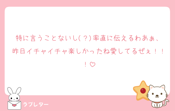 特に言うことないし(？)率直に伝えるわあぁ、昨日イチャイチャ楽しかったね愛してるぜぇ！！！