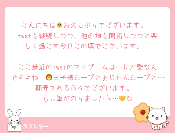 こんにちは🌞お久しぶりでございます。
twstも継続しつつ、他の畑も開拓しつつと楽しく過ごす今日この頃でございます。

ここ最近のtwstのマイブームは…レオ監なんですよね〜🦁王子様ムーブとおじたんムーブと…翻弄される日々でございます。
もし筆がのりましたら…🤝