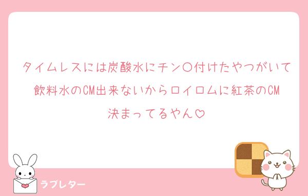 タイムレスには炭酸水にチン〇付けたやつがいて飲料水のCM出来ないからロイロムに紅茶のCM決まってるやん