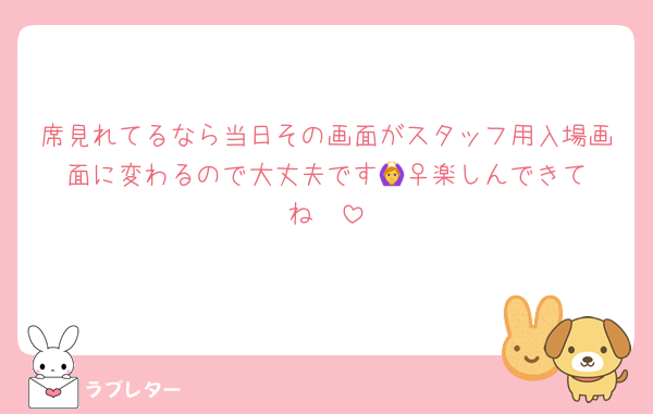 席見れてるなら当日その画面がスタッフ用入場画面に変わるので大丈夫です🙆‍♀️楽しんできてね♡♡