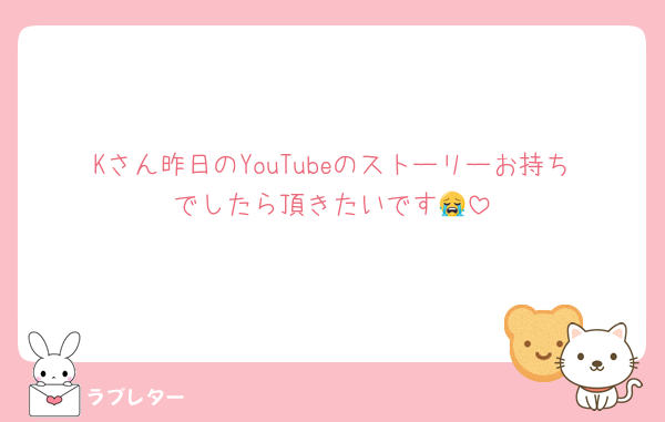 Kさん昨日のYouTubeのストーリーお持ちでしたら頂きたいです😭