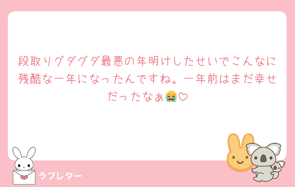 段取りグダグダ最悪の年明けしたせいでこんなに残酷な一年になったんですね。一年前はまだ幸せだったなぁ😭