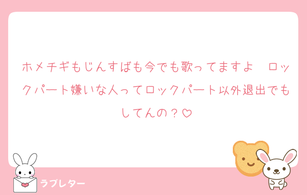 ホメチギもじんすばも今でも歌ってますよ〜ロックパート嫌いな人ってロックパート以外退出でもしてんの？