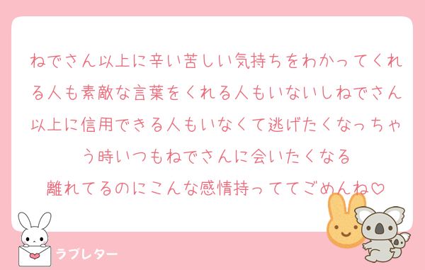 ねでさん以上に辛い苦しい気持ちをわかってくれる人も素敵な言葉をくれる人もいないしねでさん以上に信用できる人もいなくて逃げたくなっちゃう時いつもねでさんに会いたくなる
離れてるのにこんな感情持っててごめんね