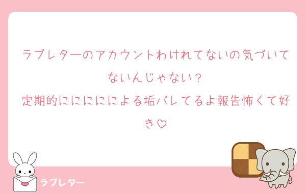 ラブレターのアカウントわけれてないの気づいてないんじゃない？
定期的ににににによる垢バレてるよ報告怖くて好き