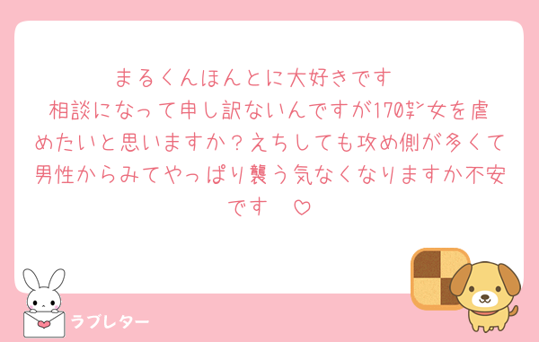 まるくんほんとに大好きです♡
相談になって申し訳ないんですが170㌢女を虐めたいと思いますか？えちしても攻め側が多くて男性からみてやっぱり襲う気なくなりますか不安です🥲