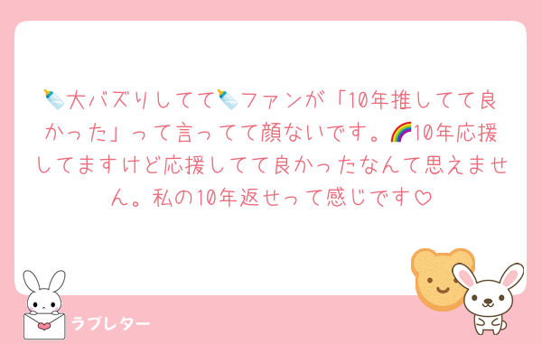 🍼大バズりしてて🍼ファンが「10年推してて良かった」って言ってて顔ないです。🌈10年応援してますけど応援してて良かったなんて思えません。私の10年返せって感じです