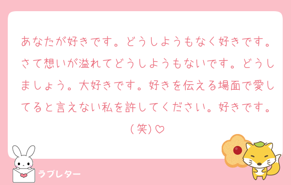 あなたが好きです。どうしようもなく好きです。さて想いが溢れてどうしようもないです。どうしましょう。大好きです。好きを伝える場面で愛してると言えない私を許してください。好きです。(笑)