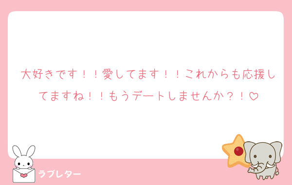 大好きです！！愛してます！！これからも応援してますね！！もうデートしませんか？！