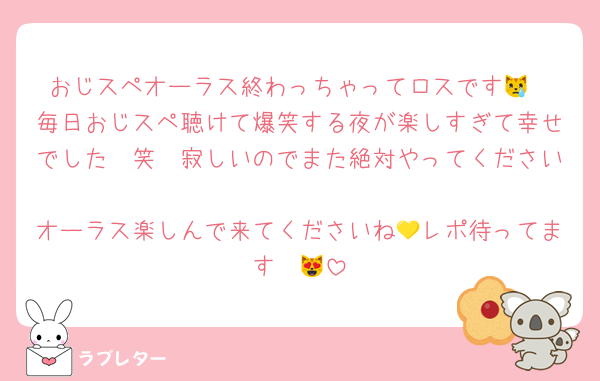 おじスペオーラス終わっちゃってロスです😿
毎日おじスペ聴けて爆笑する夜が楽しすぎて幸せでした〜笑　寂しいのでまた絶対やってください‼️ 
オーラス楽しんで来てくださいね💛レポ待ってます〜😻