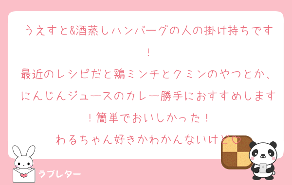 うえすと&酒蒸しハンバーグの人の掛け持ちです！
最近のレシピだと鶏ミンチとクミンのやつとか、にんじんジュースのカレー勝手におすすめします！簡単でおいしかった！
わるちゃん好きかわかんないけど