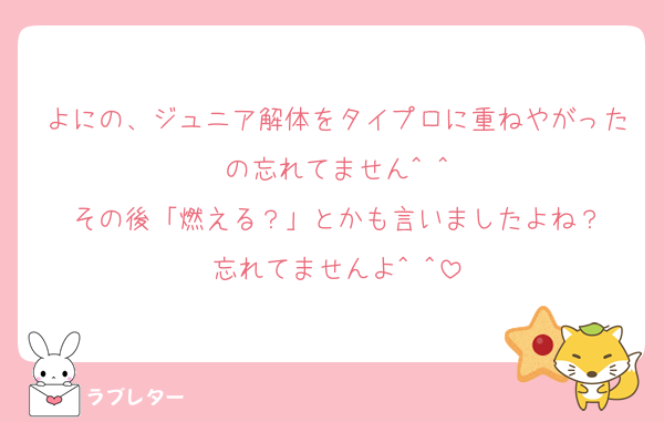 よにの、ジュニア解体をタイプロに重ねやがったの忘れてません^ ^
その後「燃える？」とかも言いましたよね？
忘れてませんよ^ ^