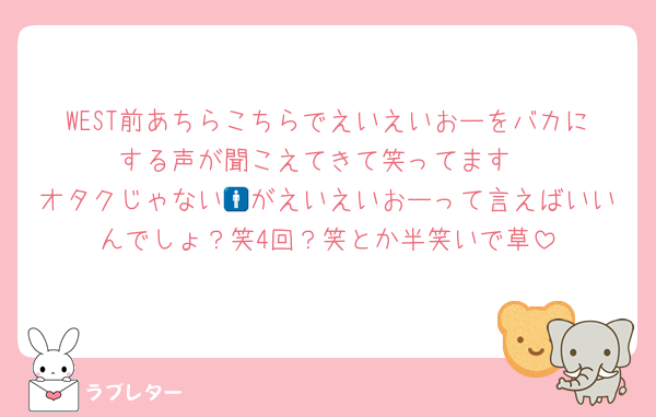WEST前あちらこちらでえいえいおーをバカにする声が聞こえてきて笑ってます
オタクじゃない🚹がえいえいおーって言えばいいんでしょ？笑4回？笑とか半笑いで草