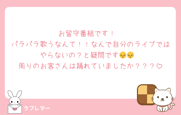 お留守番組です！
パラパラ歌うなんて！！なんで自分のライブではやらないの？と疑問です😔😔
周りのお客さんは踊れていましたか？？？