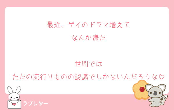 最近、ゲイのドラマ増えて
なんか嫌だ

世間では
ただの流行りものの認識でしかないんだろうな