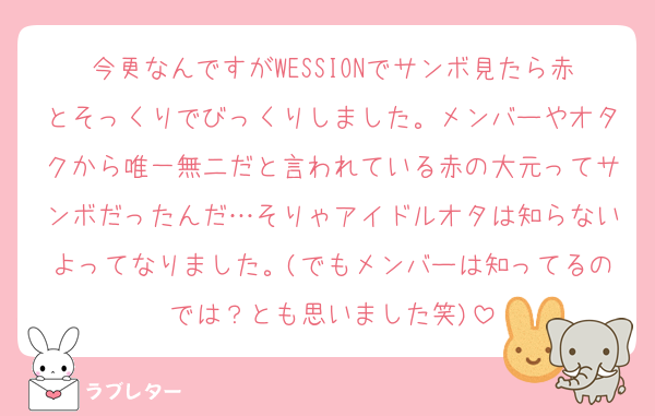今更なんですがWESSIONでサンボ見たら赤とそっくりでびっくりしました。メンバーやオタクから唯一無二だと言われている赤の大元ってサンボだったんだ…そりゃアイドルオタは知らないよってなりました。(でもメンバーは知ってるのでは？とも思いました笑)