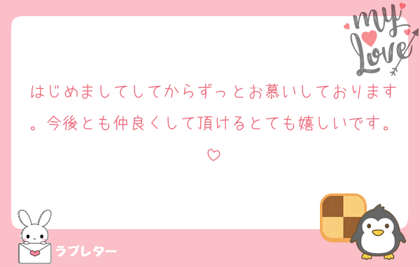 はじめましてしてからずっとお慕いしております。今後とも仲良くして頂けるとても嬉しいです。