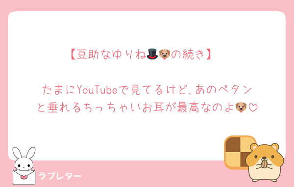 【豆助なゆりね🎩🐶の続き】

たまにYouTubeで見てるけど､あのペタンと垂れるちっちゃいお耳が最高なのよ🐶