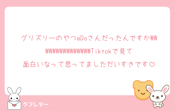 グリズリーのやつeDoさんだったんですかWWWWWWWWWWWWWWWTiktokで見て面白いなって思ってましただいすきです